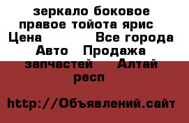 зеркало боковое правое тойота ярис › Цена ­ 5 000 - Все города Авто » Продажа запчастей   . Алтай респ.